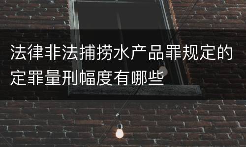 法律非法捕捞水产品罪规定的定罪量刑幅度有哪些