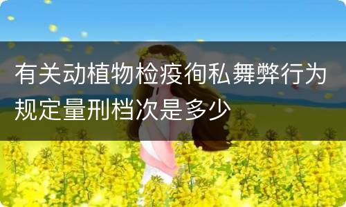 有关动植物检疫徇私舞弊行为规定量刑档次是多少