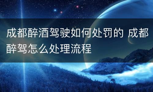 成都醉酒驾驶如何处罚的 成都醉驾怎么处理流程