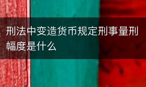 刑法中变造货币规定刑事量刑幅度是什么