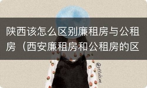 陕西该怎么区别廉租房与公租房（西安廉租房和公租房的区别到底是什么?）