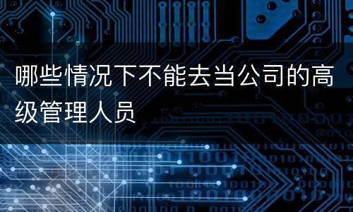 哪些情况下不能去当公司的高级管理人员
