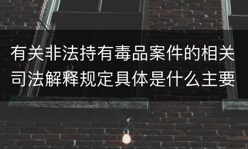 有关非法持有毒品案件的相关司法解释规定具体是什么主要内容