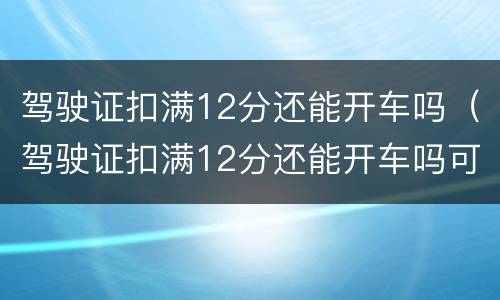驾驶证扣满12分还能开车吗（驾驶证扣满12分还能开车吗可以找人的分来代扣吗）