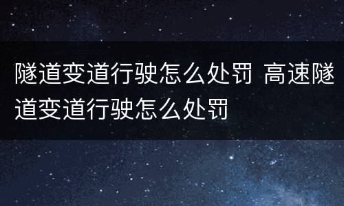 隧道变道行驶怎么处罚 高速隧道变道行驶怎么处罚