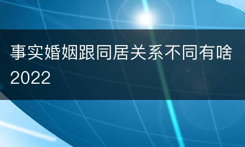 事实婚姻跟同居关系不同有啥2022