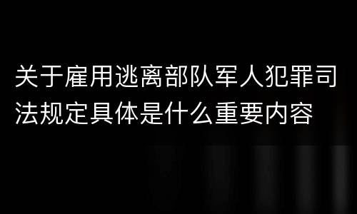 关于雇用逃离部队军人犯罪司法规定具体是什么重要内容