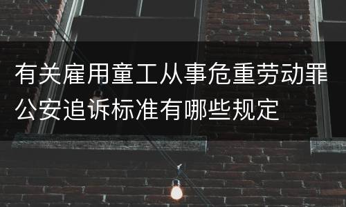 有关雇用童工从事危重劳动罪公安追诉标准有哪些规定