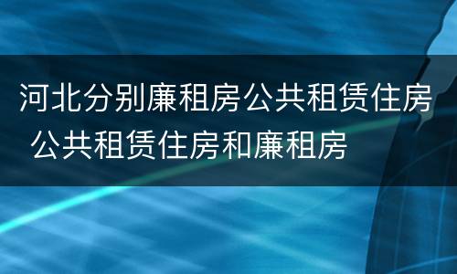 河北分别廉租房公共租赁住房 公共租赁住房和廉租房
