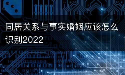 同居关系与事实婚姻应该怎么识别2022