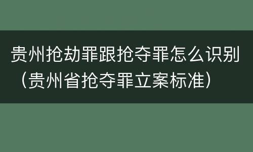 贵州抢劫罪跟抢夺罪怎么识别（贵州省抢夺罪立案标准）