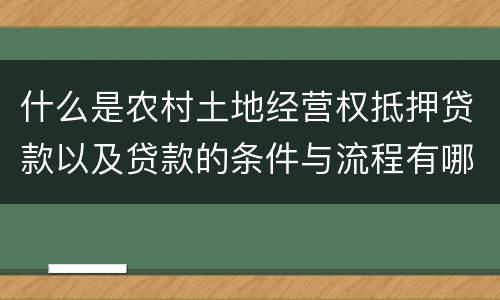 什么是农村土地经营权抵押贷款以及贷款的条件与流程有哪些