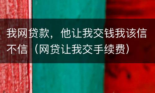 我网贷款，他让我交钱我该信不信（网贷让我交手续费）