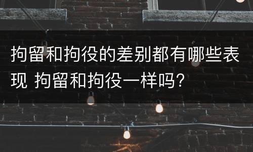 拘留和拘役的差别都有哪些表现 拘留和拘役一样吗?