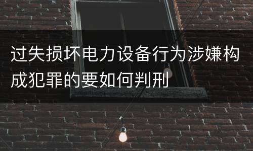 过失损坏电力设备行为涉嫌构成犯罪的要如何判刑
