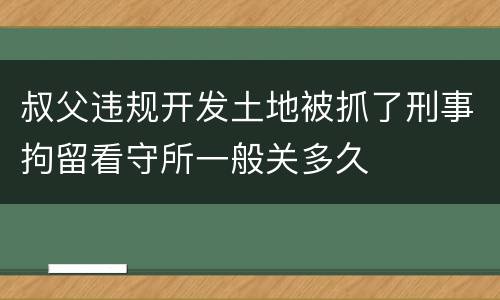 叔父违规开发土地被抓了刑事拘留看守所一般关多久