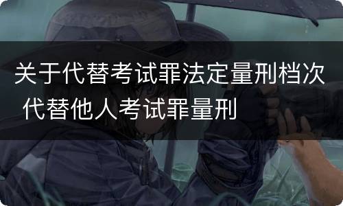 关于代替考试罪法定量刑档次 代替他人考试罪量刑