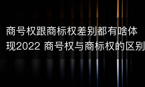 商号权跟商标权差别都有啥体现2022 商号权与商标权的区别