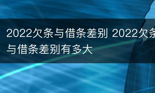 2022欠条与借条差别 2022欠条与借条差别有多大