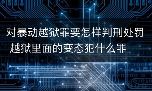 对暴动越狱罪要怎样判刑处罚 越狱里面的变态犯什么罪