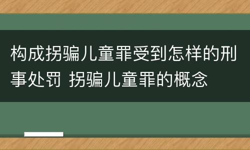 构成拐骗儿童罪受到怎样的刑事处罚 拐骗儿童罪的概念