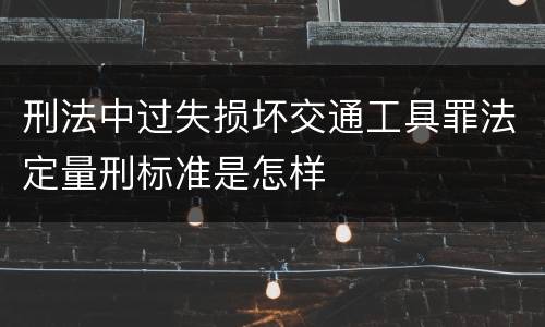 刑法中过失损坏交通工具罪法定量刑标准是怎样