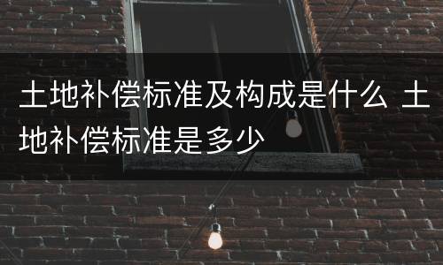 土地补偿标准及构成是什么 土地补偿标准是多少