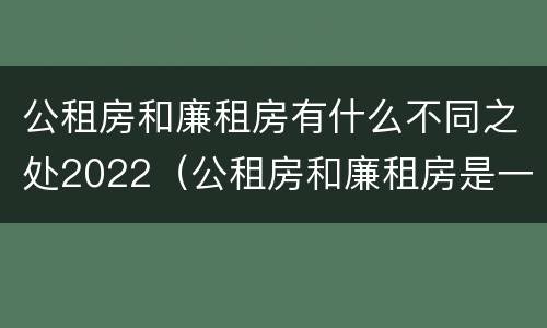 公租房和廉租房有什么不同之处2022（公租房和廉租房是一样吗）