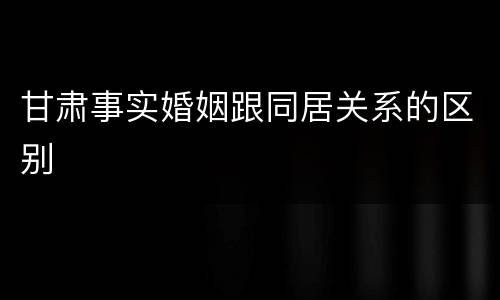 甘肃事实婚姻跟同居关系的区别