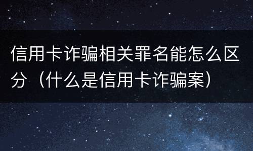 信用卡诈骗相关罪名能怎么区分（什么是信用卡诈骗案）