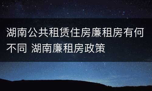 湖南公共租赁住房廉租房有何不同 湖南廉租房政策