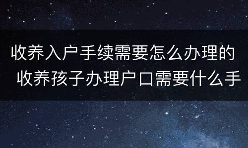收养入户手续需要怎么办理的 收养孩子办理户口需要什么手续