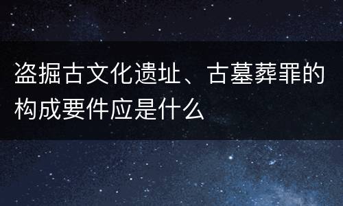 盗掘古文化遗址、古墓葬罪的构成要件应是什么