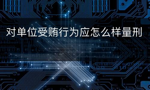 对单位受贿行为应怎么样量刑