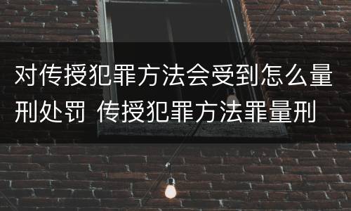 对传授犯罪方法会受到怎么量刑处罚 传授犯罪方法罪量刑