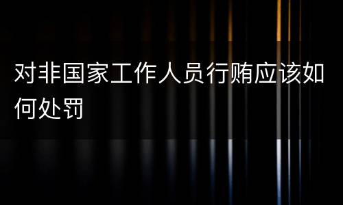 对非国家工作人员行贿应该如何处罚