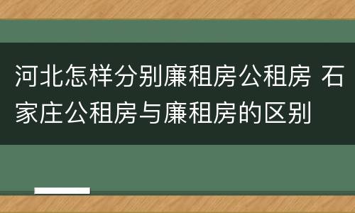 河北怎样分别廉租房公租房 石家庄公租房与廉租房的区别