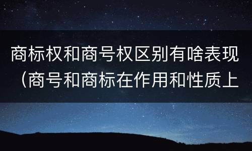 商标权和商号权区别有啥表现（商号和商标在作用和性质上的区别）
