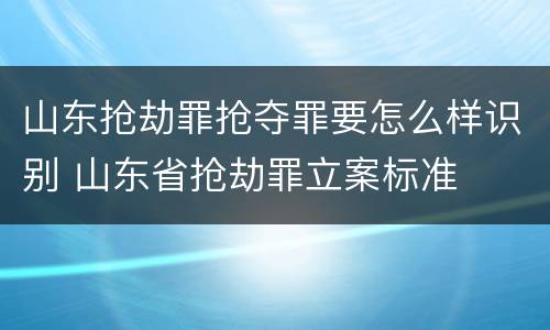 山东抢劫罪抢夺罪要怎么样识别 山东省抢劫罪立案标准