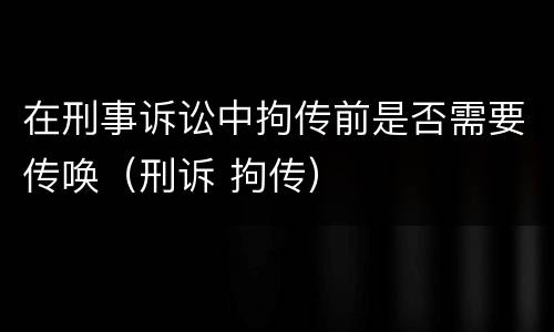 在刑事诉讼中拘传前是否需要传唤（刑诉 拘传）