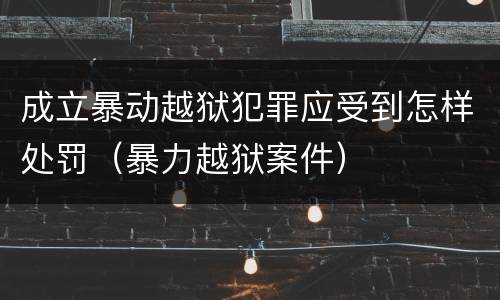 成立暴动越狱犯罪应受到怎样处罚（暴力越狱案件）
