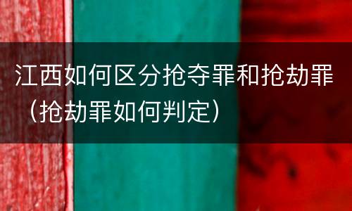 江西如何区分抢夺罪和抢劫罪（抢劫罪如何判定）