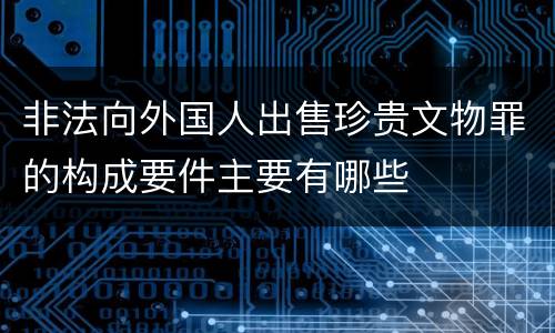 非法向外国人出售珍贵文物罪的构成要件主要有哪些