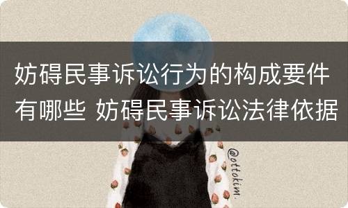妨碍民事诉讼行为的构成要件有哪些 妨碍民事诉讼法律依据