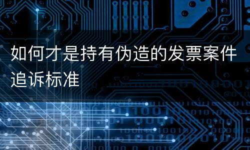 如何才是持有伪造的发票案件追诉标准
