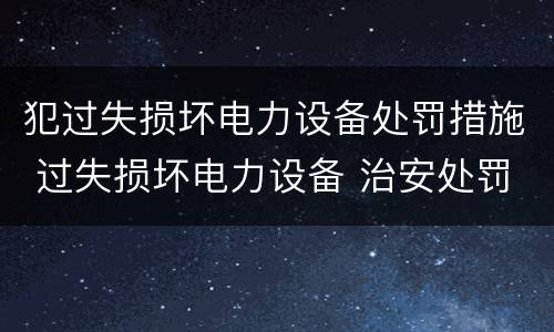 犯过失损坏电力设备处罚措施 过失损坏电力设备 治安处罚