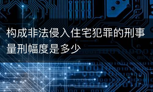 构成非法侵入住宅犯罪的刑事量刑幅度是多少