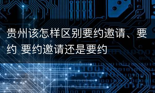 贵州该怎样区别要约邀请、要约 要约邀请还是要约