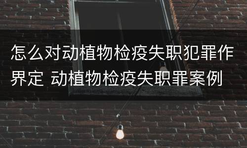 怎么对动植物检疫失职犯罪作界定 动植物检疫失职罪案例