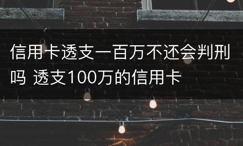 信用卡透支一百万不还会判刑吗 透支100万的信用卡